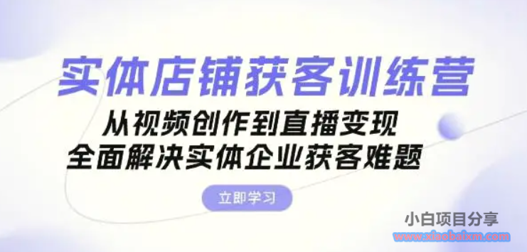 实体店铺获客特训营：从视频创作到直播变现，全面解决实体企业获客难题-小白项目分享网