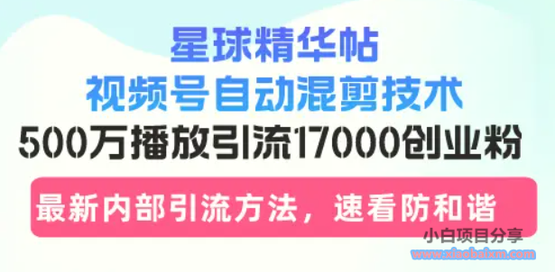 星球精华帖视频号自动混剪技术，500万播放引流17000创业粉，最新内部引…-小白项目分享网