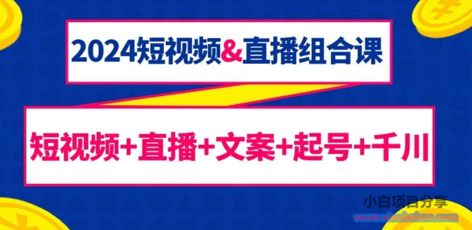 2024短视频&直播组合课：短视频+直播+文案+起号+千川（67节课）-小白项目分享网