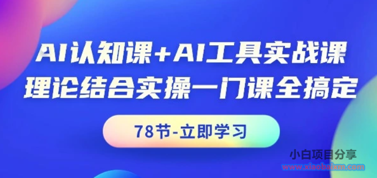 AI认知课+AI工具实战课，理论结合实操一门课全搞定（78节课）-小白项目分享网