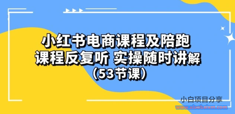 小红书电商课程陪跑课 课程反复听 实操随时讲解 （53节课）-小白项目分享网