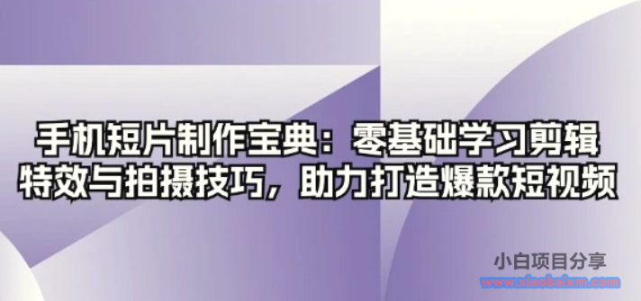 手机短片制作宝典：零基础学习剪辑、特效与拍摄技巧，助力打造爆款短视频-小白项目分享网