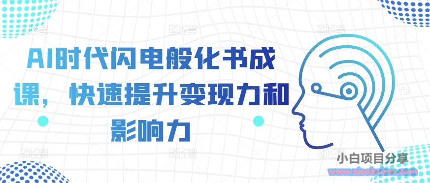 AI时代闪电般化书成课，快速提升变现力和影响力-小白项目分享网