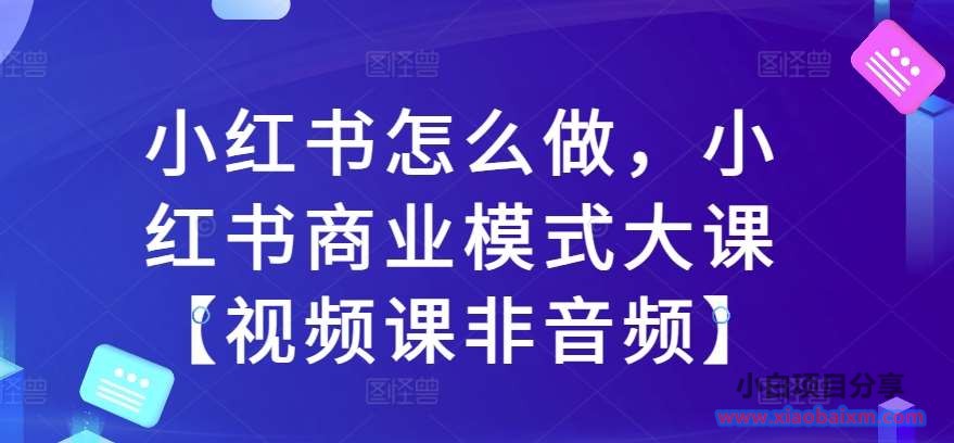 小红书怎么做，小红书商业模式大课【视频课非音频】-小白项目分享网