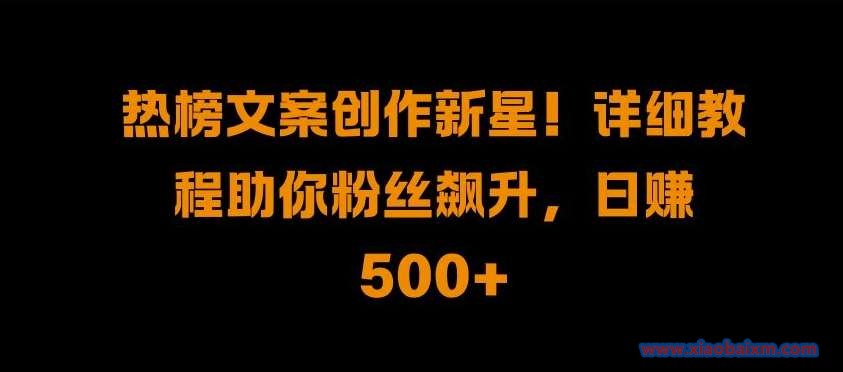 热榜文案创作新星!详细教程助你粉丝飙升，日入500+【揭秘】-小白项目分享网