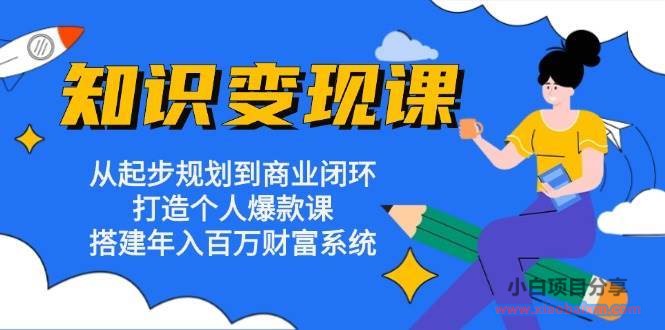 知识变现课：从起步规划到商业闭环 打造个人爆款课 搭建年入百万财富系统-小白项目分享网