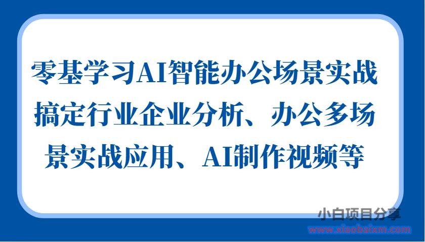 零基学习AI智能办公场景实战，搞定行业企业分析、办公多场景实战应用、AI制作视频等-小白项目分享网