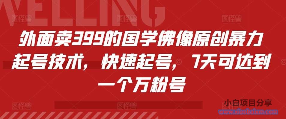 外面卖399的国学佛像原创暴力起号技术，快速起号，7天可达到一个万粉号-小白项目分享网