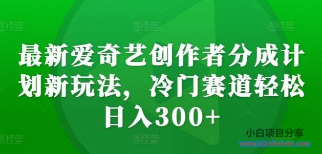 最新爱奇艺创作者分成计划新玩法，冷门赛道轻松日入300+【揭秘】-小白项目分享网