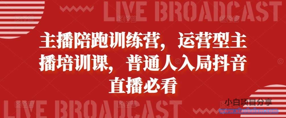 主播陪跑训练营，运营型主播培训课，普通人入局抖音直播必看-小白项目分享网