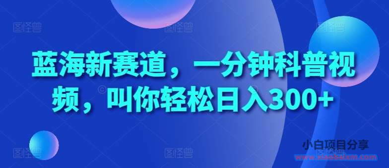 蓝海新赛道，一分钟科普视频，叫你轻松日入300+【揭秘】-小白项目分享网