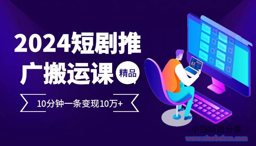 2024最火爆的项目短剧推广搬运实操课10分钟一条，单条变现10万+-小白项目分享网