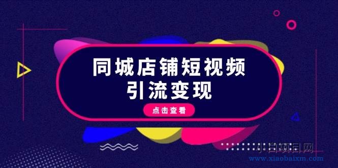 （13240期）同城店铺短视频引流变现：掌握抖音平台规则，打造爆款内容，实现流量变现-小白项目分享网