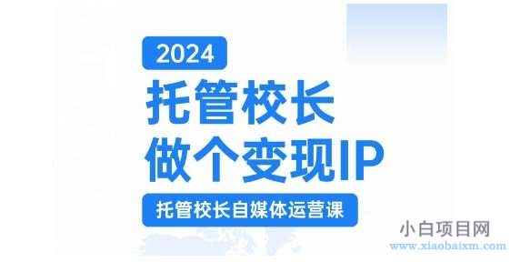 2024托管校长做个变现IP，托管校长自媒体运营课，利用短视频实现校区利润翻番-小白项目分享网