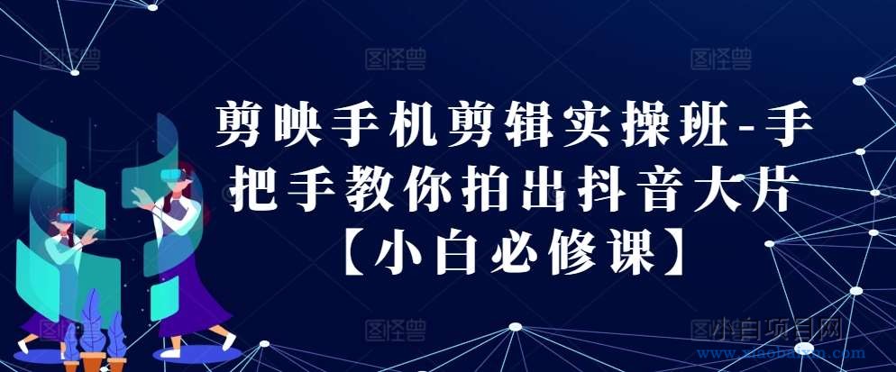 剪映手机剪辑实操班-手把手教你拍出抖音大片【小白必修课】-小白项目分享网