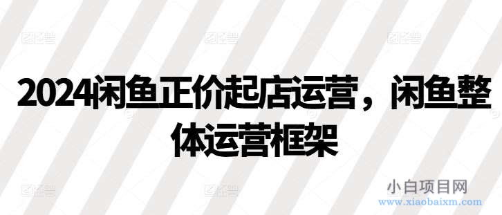 2024闲鱼正价起店运营，闲鱼整体运营框架-小白项目分享网