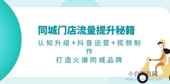 同城门店流量提升秘籍：认知升级+抖音运营+视频制作，打造火爆同城品牌-小白项目分享网