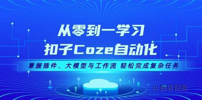 从零到一学习扣子Coze自动化，掌握插件、大模型与工作流 轻松完成复杂任务-小白项目分享网