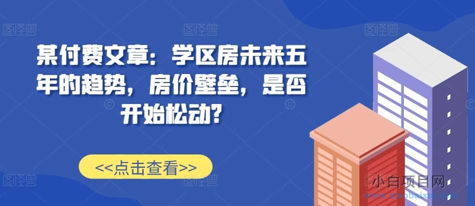 某付费文章：学区房未来五年的趋势，房价壁垒，是否开始松动?-小白项目分享网