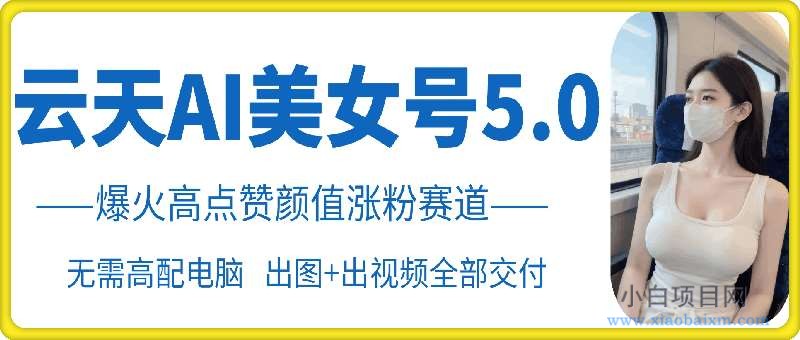 云天AI美女号5.0，爆火高点赞颜值涨粉赛道-小白项目分享网