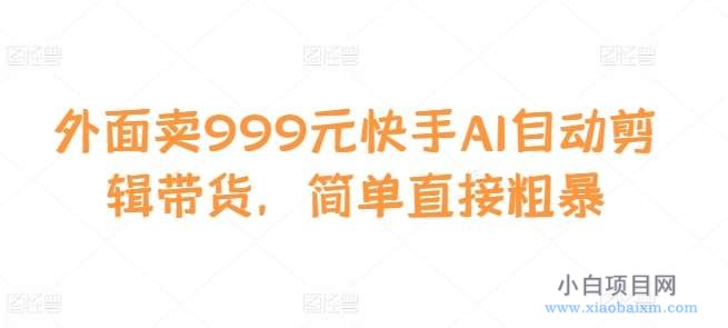 外面卖999元快手AI自动剪辑带货，简单直接粗暴-小白项目分享网