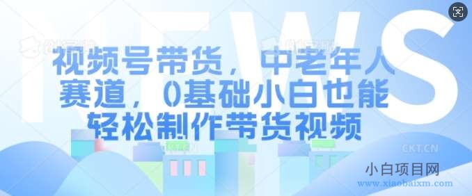 视频号带货，中老年人赛道，0基础小白也能轻松制作带货视频-小白项目分享网