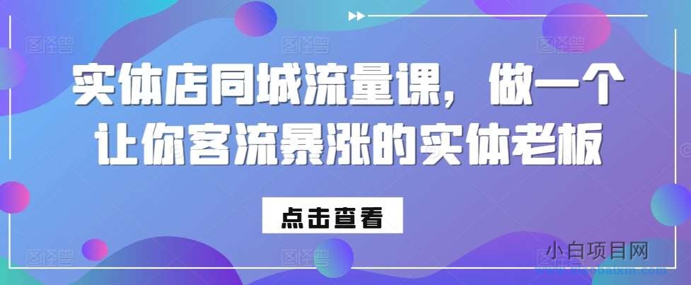 实体店同城流量课，做一个让你客流暴涨的实体老板-小白项目分享网