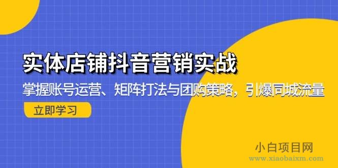 实体店铺抖音营销实战：掌握账号运营、矩阵打法与团购策略，引爆同城流量-小白项目分享网