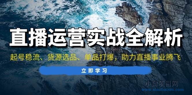 直播运营实战全解析：起号稳流、货源选品、单品打爆，助力直播事业腾飞-小白项目分享网