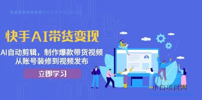 快手AI带货变现：AI自动剪辑，制作爆款带货视频，从账号装修到视频发布-小白项目分享网