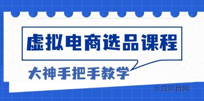 虚拟电商选品课程：解决选品难题，突破产品客单天花板，打造高利润电商-小白项目分享网