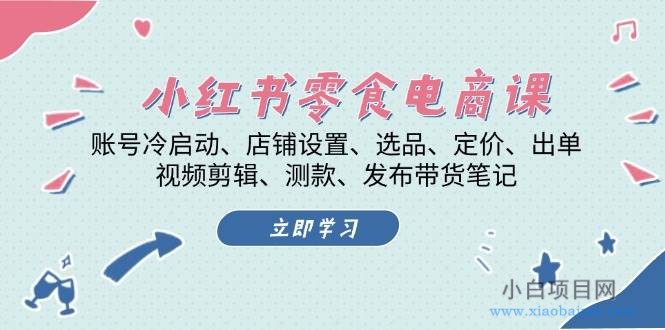 小红书 零食电商课：账号冷启动、店铺设置、选品、定价、出单、视频剪辑.-小白项目分享网