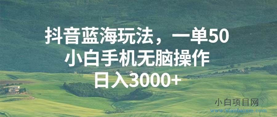 抖音蓝海玩法，一单50，小白手机无脑操作，日入3000+-小白项目分享网