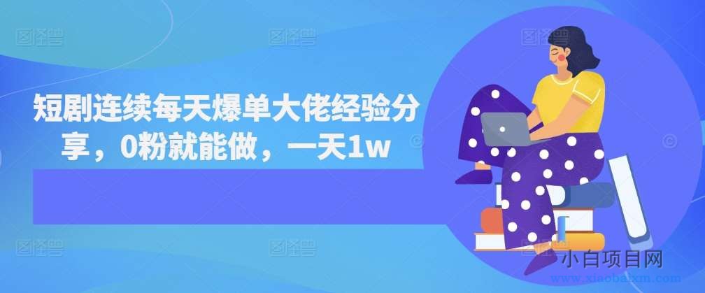 短剧连续每天爆单大佬经验分享，0粉就能做，一天1w-小白项目分享网