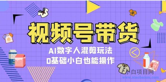 视频号带货，AI数字人混剪玩法，0基础小白也能操作-小白项目分享网