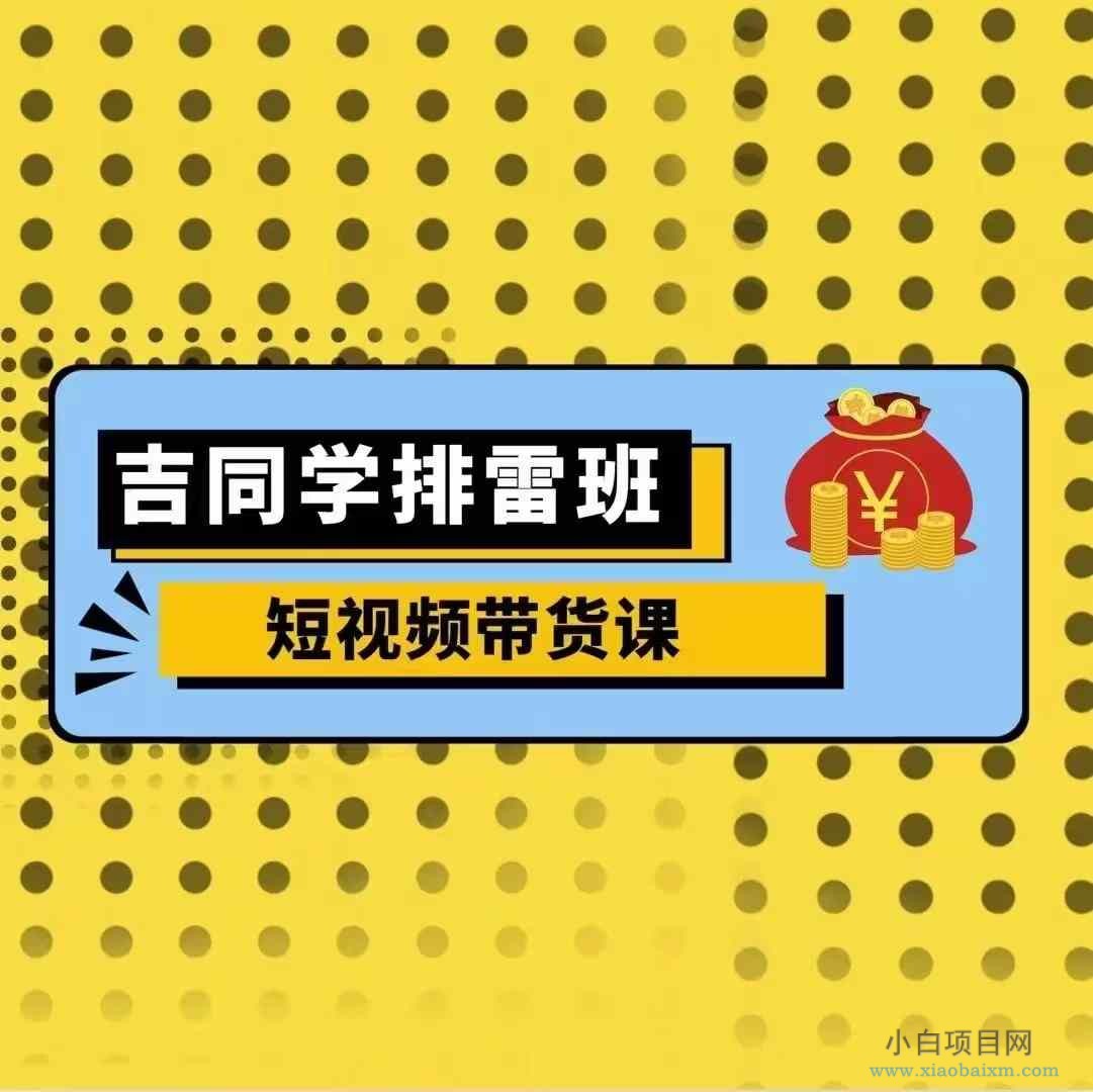 吉同学排雷班短视频带货课，零基础·详解流量成果-小白项目分享网