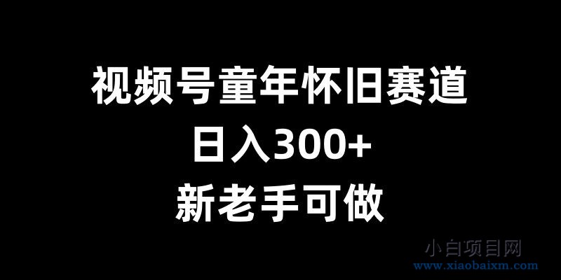 视频号童年怀旧赛道，日入300+，新老手可做【揭秘】-小白项目分享网