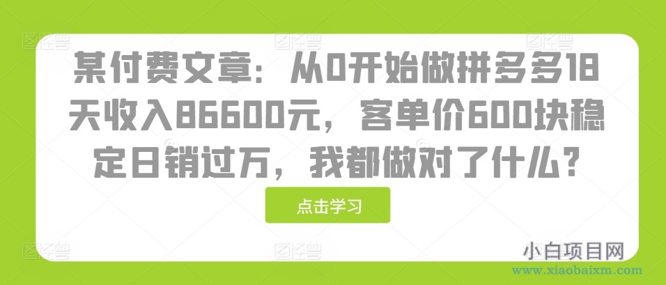 某付费文章：从0开始做拼多多18天收入86600元，客单价600块稳定日销过万，我都做对了什么?-小白项目分享网