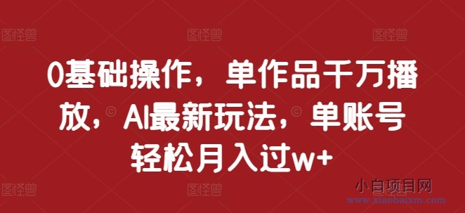 0基础操作，单作品千万播放，AI最新玩法，单账号轻松月入过W+【揭秘】-小白项目分享网