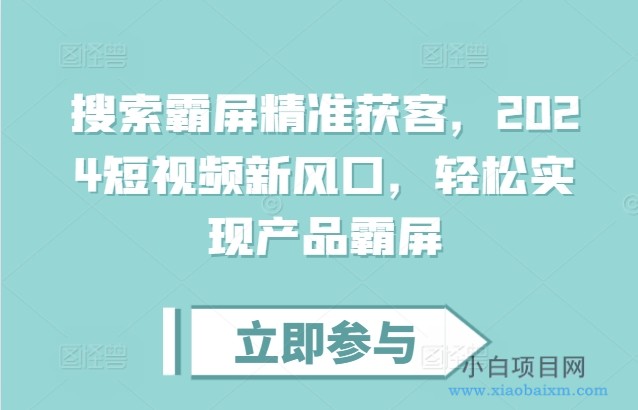 搜索霸屏精准获客，2024短视频新风口，轻松实现产品霸屏-小白项目分享网