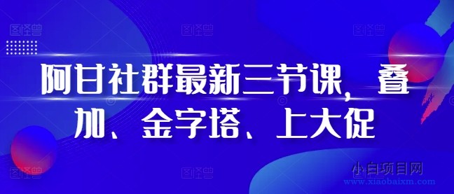 阿甘社群最新三节课，叠加、金字塔、上大促-小白项目分享网