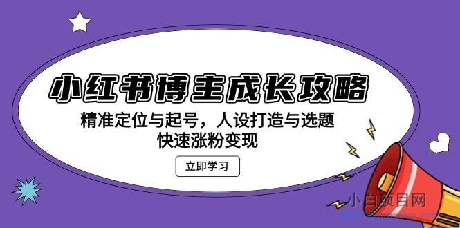 小红书博主成长攻略：精准定位与起号，人设打造与选题，快速涨粉变现-小白项目分享网