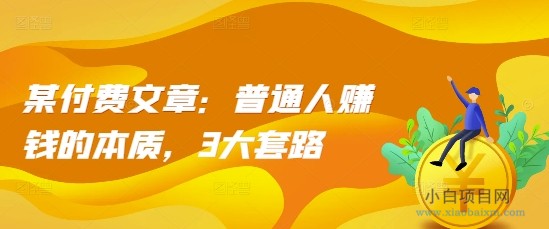 某付费文章：普通人赚钱的本质，3大套路-小白项目分享网