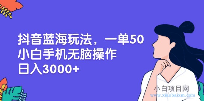 抖音蓝海玩法，一单50，小白手机无脑操作，日入3000+-小白项目分享网