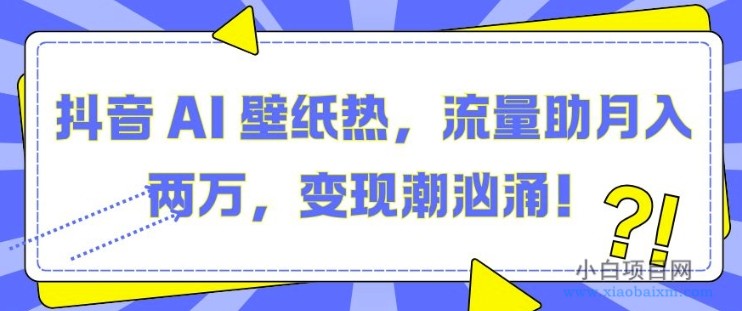 抖音 AI 壁纸热，流量助月入两W，变现潮汹涌-小白项目分享网