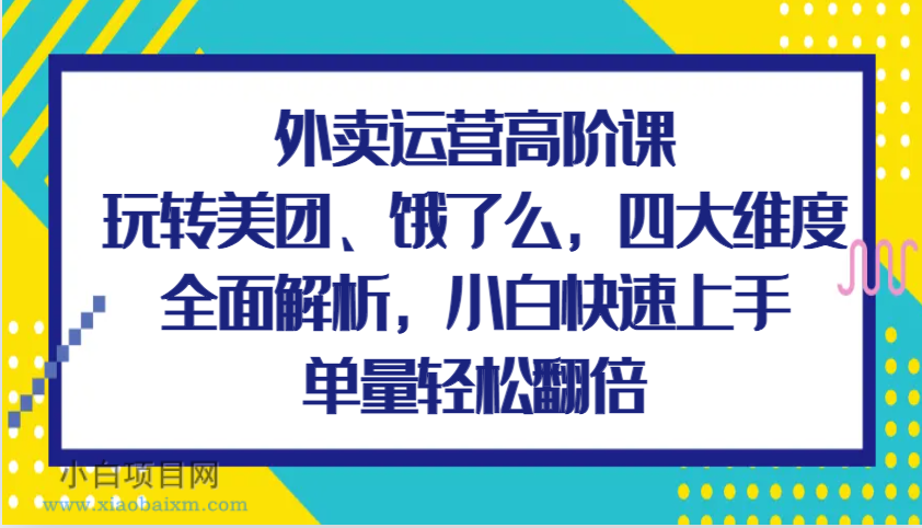 外卖运营高阶课，玩转美团、饿了么，四大维度全面解析，小白快速上手，单量轻松翻倍-小白项目分享网