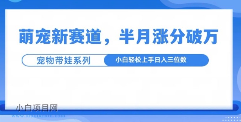 萌宠新赛道，萌宠带娃，半月涨粉10万+，小白轻松入手【揭秘】-小白项目分享网