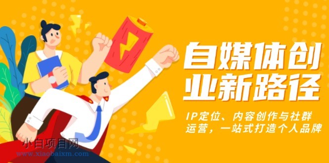 自媒体创业新路径：IP定位、内容创作与社群运营，一站式打造个人品牌-小白项目分享网