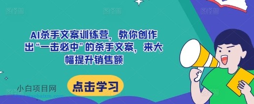 AI杀手文案训练营，教你创作出“一击必中”的杀手文案，来大幅提升销售额-小白项目分享网