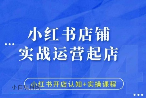 小红书店铺实战运营起店，小红书开店认知+实操课程-小白项目分享网